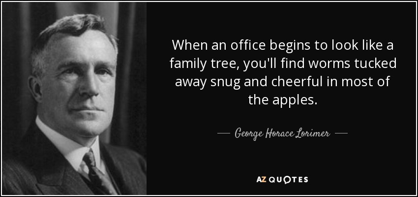 When an office begins to look like a family tree, you'll find worms tucked away snug and cheerful in most of the apples. - George Horace Lorimer