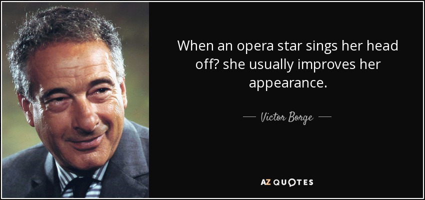 When an opera star sings her head off? she usually improves her appearance. - Victor Borge