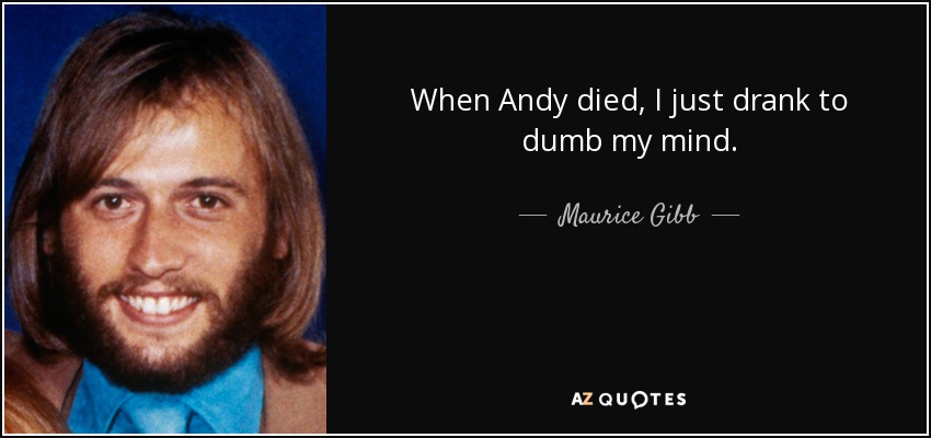 When Andy died, I just drank to dumb my mind. - Maurice Gibb