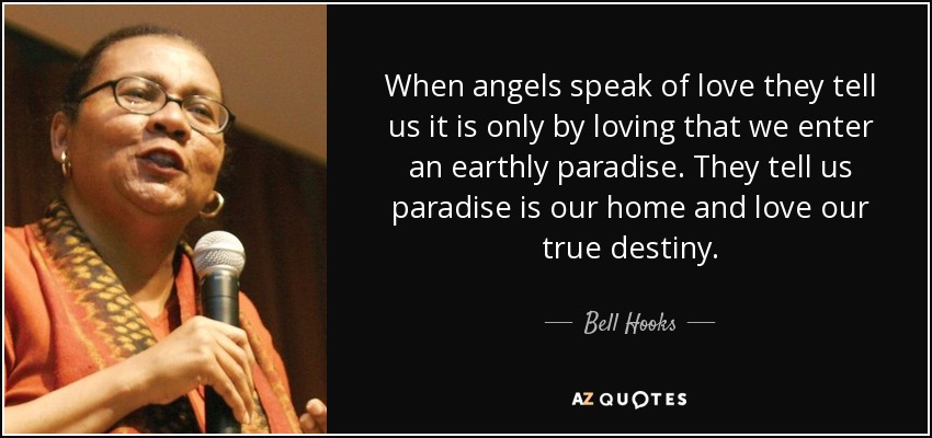 When angels speak of love they tell us it is only by loving that we enter an earthly paradise. They tell us paradise is our home and love our true destiny. - Bell Hooks