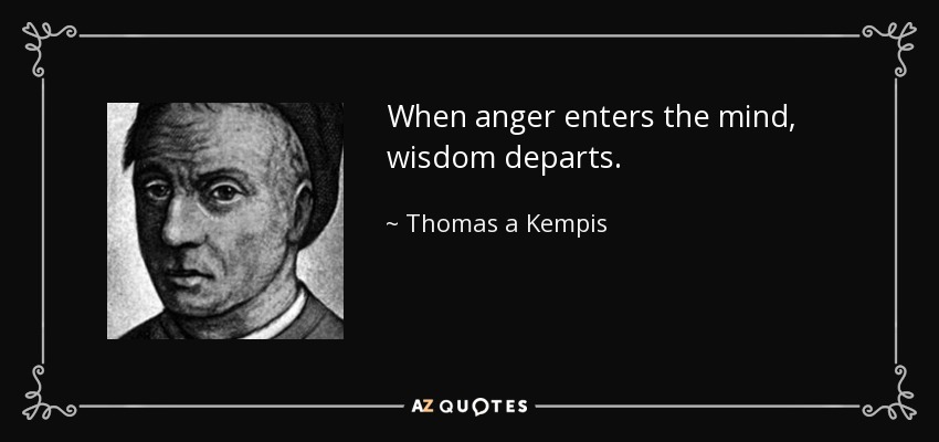 When anger enters the mind, wisdom departs. - Thomas a Kempis