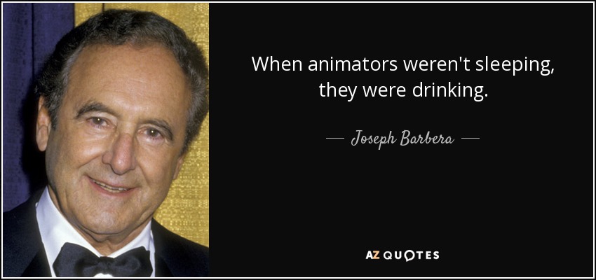 When animators weren't sleeping, they were drinking. - Joseph Barbera