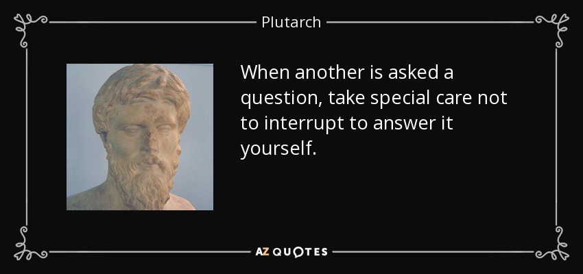When another is asked a question, take special care not to interrupt to answer it yourself. - Plutarch