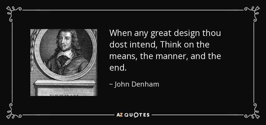When any great design thou dost intend, Think on the means, the manner, and the end. - John Denham