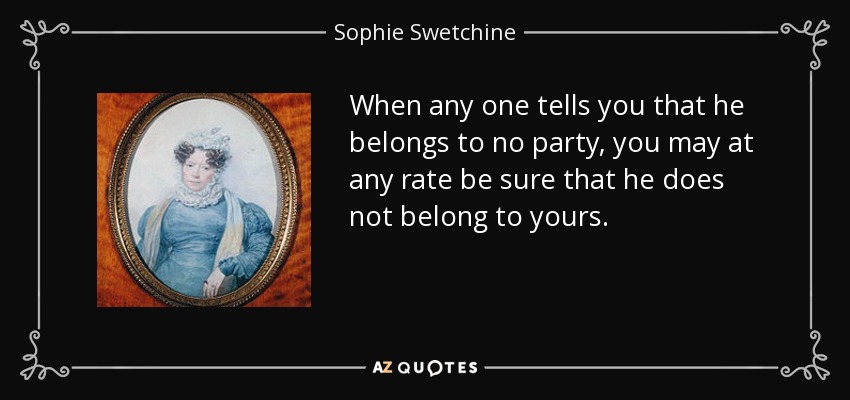 When any one tells you that he belongs to no party, you may at any rate be sure that he does not belong to yours. - Sophie Swetchine