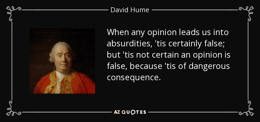 When any opinion leads us into absurdities, 'tis certainly false; but 'tis not certain an opinion is false, because 'tis of dangerous consequence. - David Hume