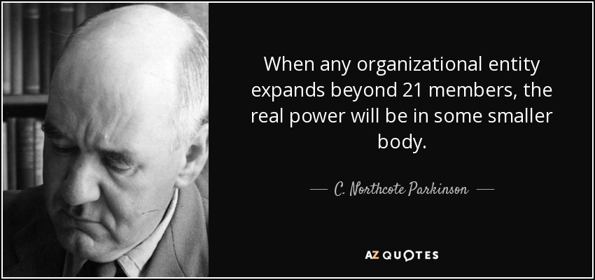 When any organizational entity expands beyond 21 members, the real power will be in some smaller body. - C. Northcote Parkinson