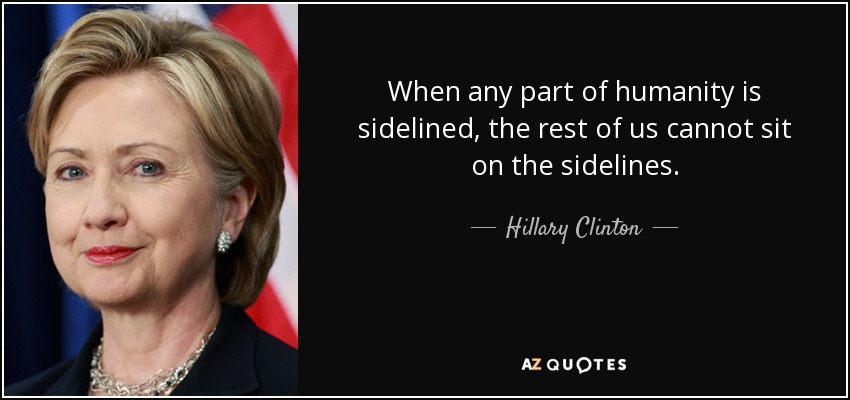 When any part of humanity is sidelined, the rest of us cannot sit on the sidelines. - Hillary Clinton