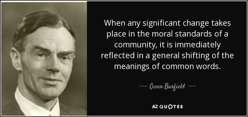 When any significant change takes place in the moral standards of a community, it is immediately reflected in a general shifting of the meanings of common words. - Owen Barfield