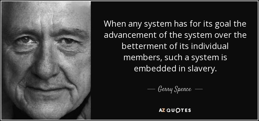 When any system has for its goal the advancement of the system over the betterment of its individual members, such a system is embedded in slavery. - Gerry Spence