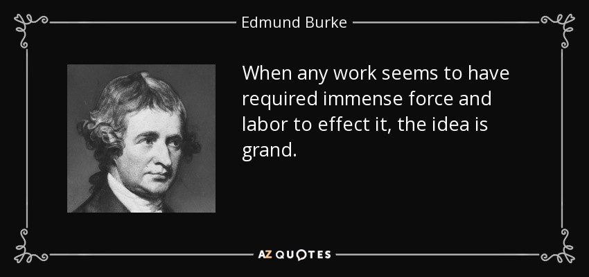 When any work seems to have required immense force and labor to effect it, the idea is grand. - Edmund Burke