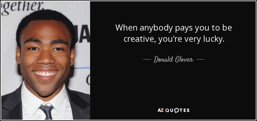 When anybody pays you to be creative, you're very lucky. - Donald Glover