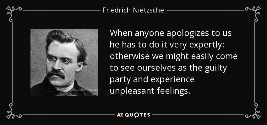 When anyone apologizes to us he has to do it very expertly: otherwise we might easily come to see ourselves as the guilty party and experience unpleasant feelings. - Friedrich Nietzsche