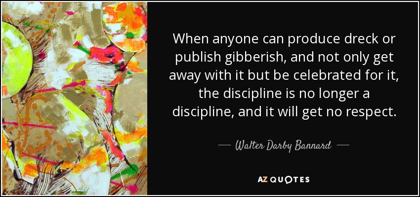 When anyone can produce dreck or publish gibberish, and not only get away with it but be celebrated for it, the discipline is no longer a discipline, and it will get no respect. - Walter Darby Bannard