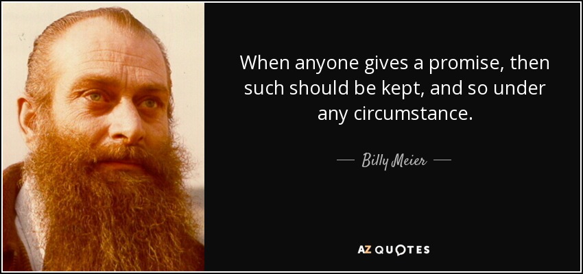 When anyone gives a promise, then such should be kept, and so under any circumstance. - Billy Meier