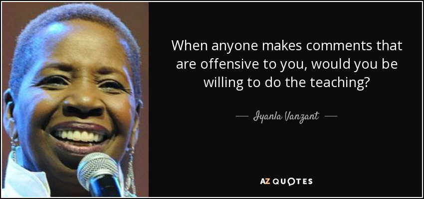 When anyone makes comments that are offensive to you, would you be willing to do the teaching? - Iyanla Vanzant