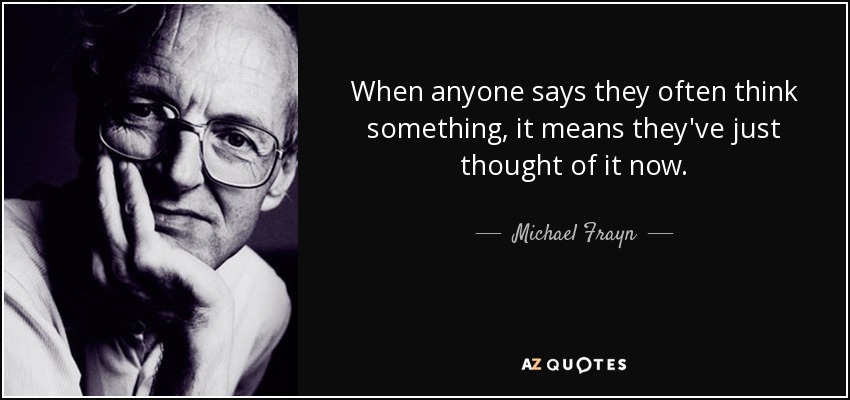When anyone says they often think something, it means they've just thought of it now. - Michael Frayn