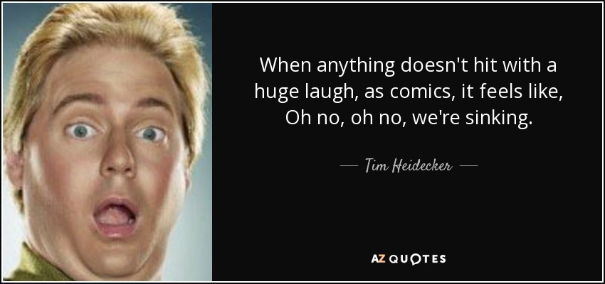 When anything doesn't hit with a huge laugh, as comics, it feels like, Oh no, oh no, we're sinking. - Tim Heidecker