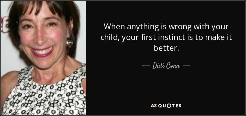 When anything is wrong with your child, your first instinct is to make it better. - Didi Conn