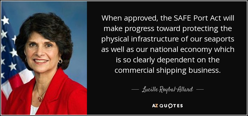 When approved, the SAFE Port Act will make progress toward protecting the physical infrastructure of our seaports as well as our national economy which is so clearly dependent on the commercial shipping business. - Lucille Roybal-Allard