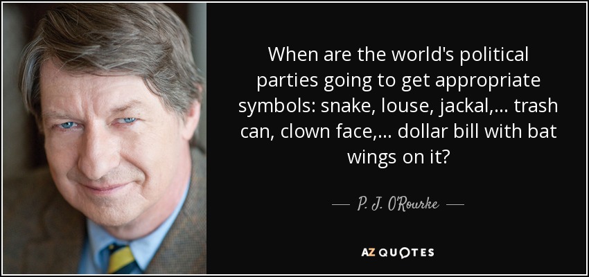 When are the world's political parties going to get appropriate symbols: snake, louse, jackal, ... trash can, clown face, ... dollar bill with bat wings on it? - P. J. O'Rourke