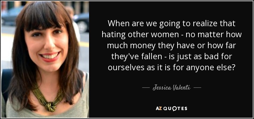 When are we going to realize that hating other women - no matter how much money they have or how far they've fallen - is just as bad for ourselves as it is for anyone else? - Jessica Valenti