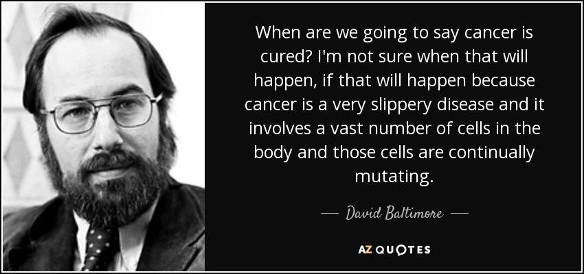 When are we going to say cancer is cured? I'm not sure when that will happen, if that will happen because cancer is a very slippery disease and it involves a vast number of cells in the body and those cells are continually mutating. - David Baltimore
