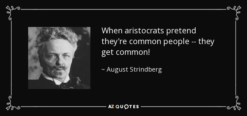 When aristocrats pretend they're common people -- they get common! - August Strindberg