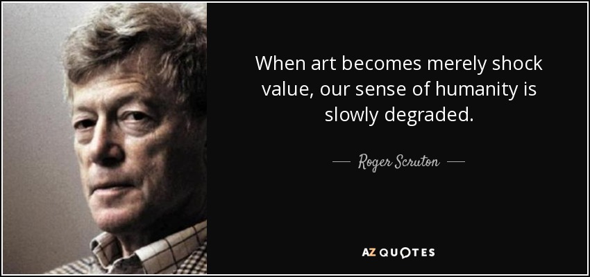 When art becomes merely shock value, our sense of humanity is slowly degraded. - Roger Scruton