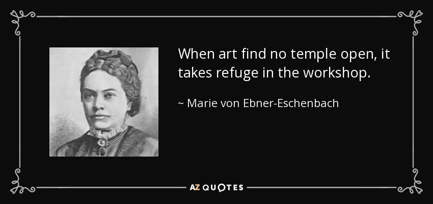 When art find no temple open, it takes refuge in the workshop. - Marie von Ebner-Eschenbach