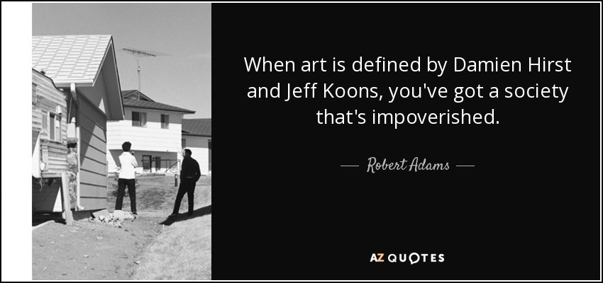 When art is defined by Damien Hirst and Jeff Koons, you've got a society that's impoverished. - Robert Adams