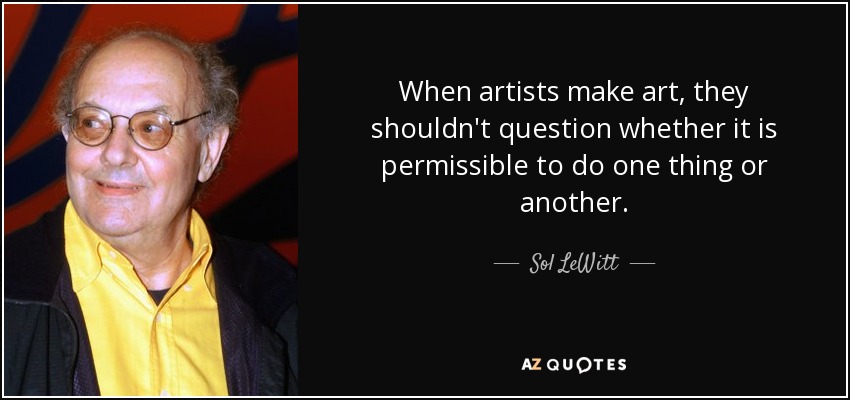 When artists make art, they shouldn't question whether it is permissible to do one thing or another. - Sol LeWitt