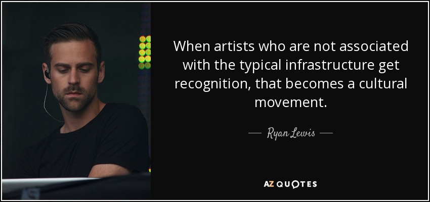 When artists who are not associated with the typical infrastructure get recognition, that becomes a cultural movement. - Ryan Lewis