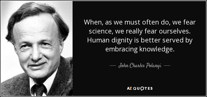 When, as we must often do, we fear science, we really fear ourselves. Human dignity is better served by embracing knowledge. - John Charles Polanyi