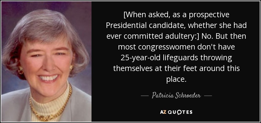 [When asked, as a prospective Presidential candidate, whether she had ever committed adultery:] No. But then most congresswomen don't have 25-year-old lifeguards throwing themselves at their feet around this place. - Patricia Schroeder