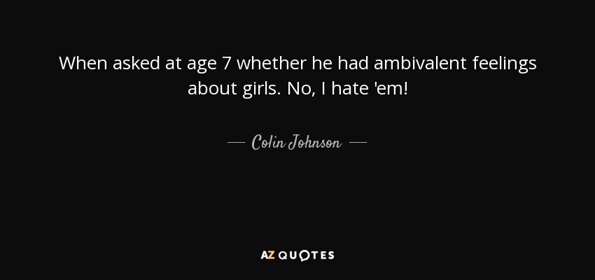When asked at age 7 whether he had ambivalent feelings about girls. No, I hate 'em! - Colin Johnson