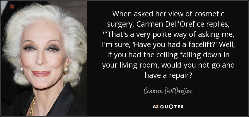 When asked her view of cosmetic surgery, Carmen Dell'Orefice replies, '”That's a very polite way of asking me, I'm sure, ‘Have you had a facelift?' Well, if you had the ceiling falling down in your living room, would you not go and have a repair? - Carmen Dell'Orefice