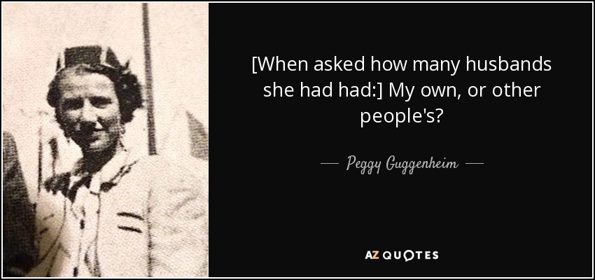 [When asked how many husbands she had had:] My own, or other people's? - Peggy Guggenheim