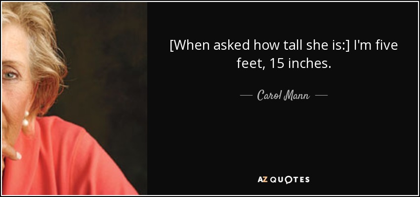 [When asked how tall she is:] I'm five feet, 15 inches. - Carol Mann