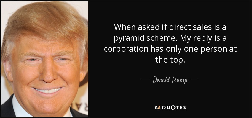 When asked if direct sales is a pyramid scheme. My reply is a corporation has only one person at the top. - Donald Trump