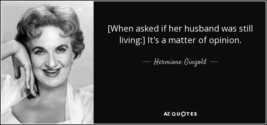 [When asked if her husband was still living:] It's a matter of opinion. - Hermione Gingold