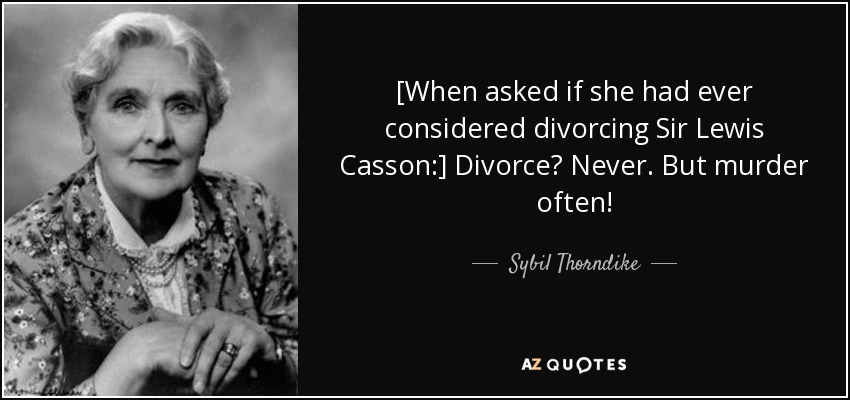 [When asked if she had ever considered divorcing Sir Lewis Casson:] Divorce? Never. But murder often! - Sybil Thorndike