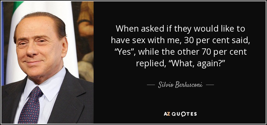 When asked if they would like to have sex with me, 30 per cent said, “Yes”, while the other 70 per cent replied, “What, again?” - Silvio Berlusconi