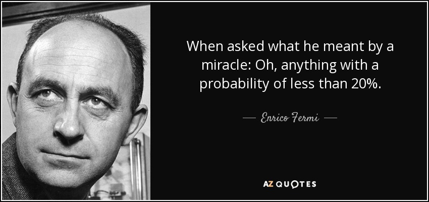 When asked what he meant by a miracle: Oh, anything with a probability of less than 20%. - Enrico Fermi