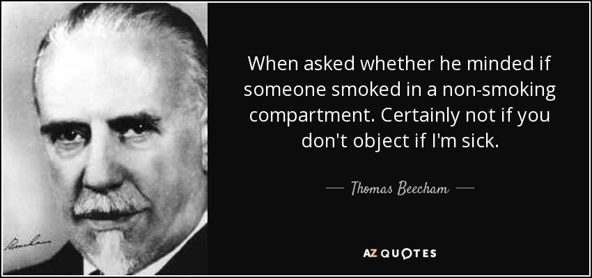When asked whether he minded if someone smoked in a non-smoking compartment. Certainly not if you don't object if I'm sick. - Thomas Beecham