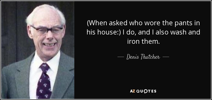 (When asked who wore the pants in his house:) I do, and I also wash and iron them. - Denis Thatcher