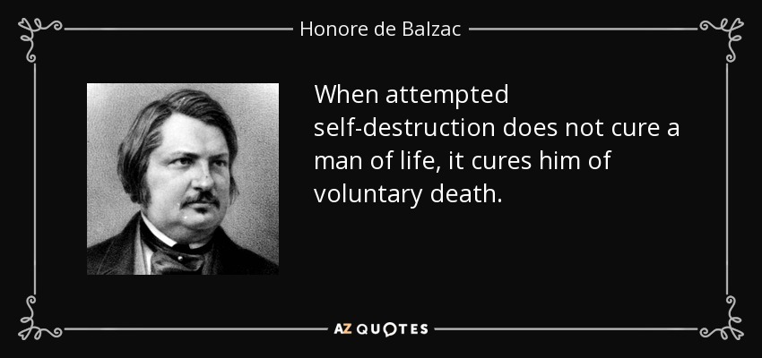 When attempted self-destruction does not cure a man of life, it cures him of voluntary death. - Honore de Balzac