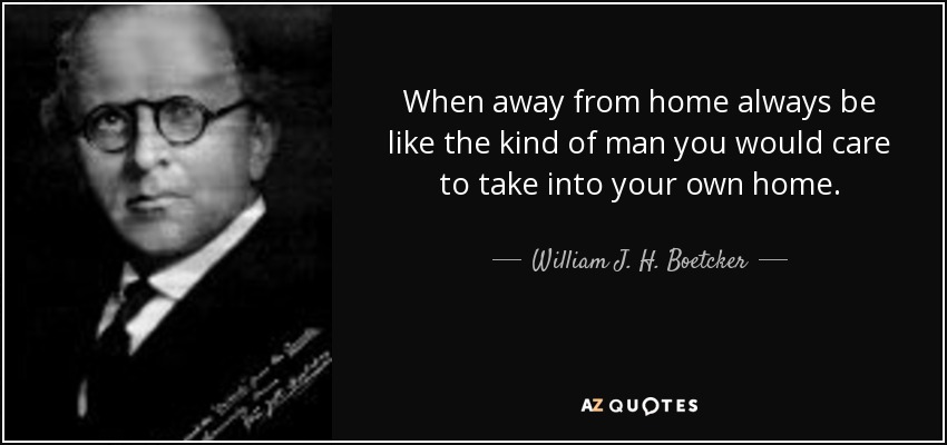 When away from home always be like the kind of man you would care to take into your own home. - William J. H. Boetcker