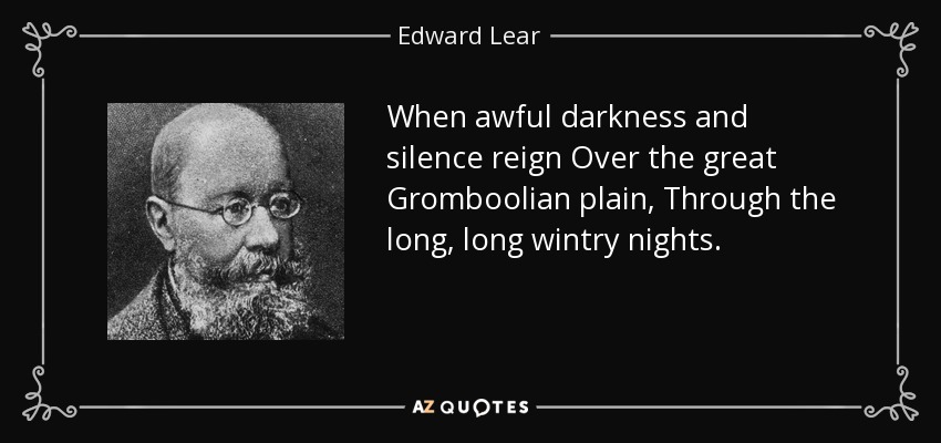 When awful darkness and silence reign Over the great Gromboolian plain, Through the long, long wintry nights. - Edward Lear