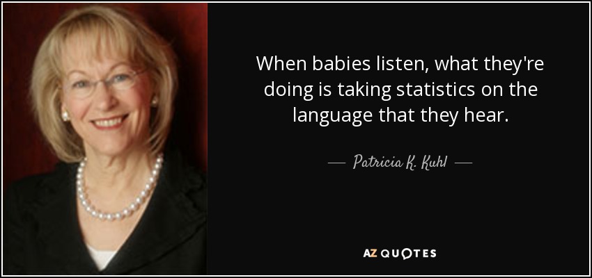 When babies listen, what they're doing is taking statistics on the language that they hear. - Patricia K. Kuhl